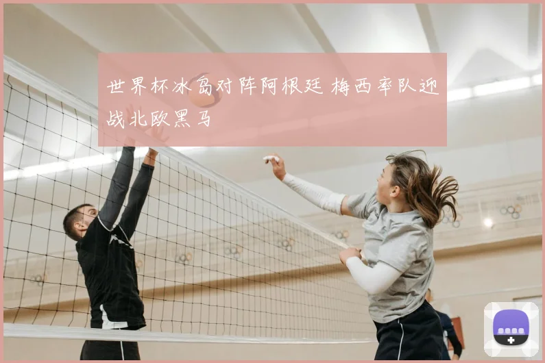 世界杯冰岛对阵阿根廷 梅西率队迎战北欧黑马