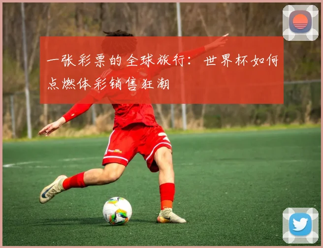 一张彩票的全球旅行：世界杯如何点燃体彩销售狂潮