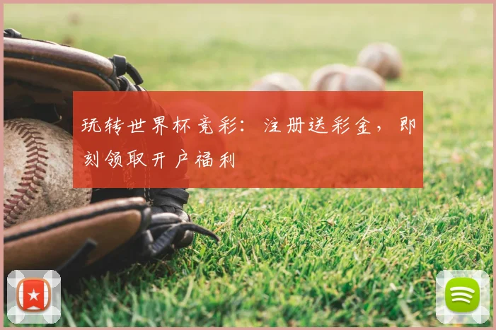 玩转世界杯竞彩:注册送彩金,即刻领取开户福利