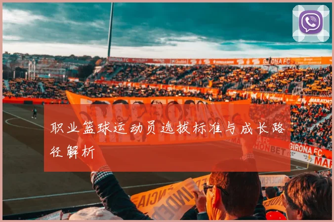 职业篮球运动员选拔标准与成长路径解析