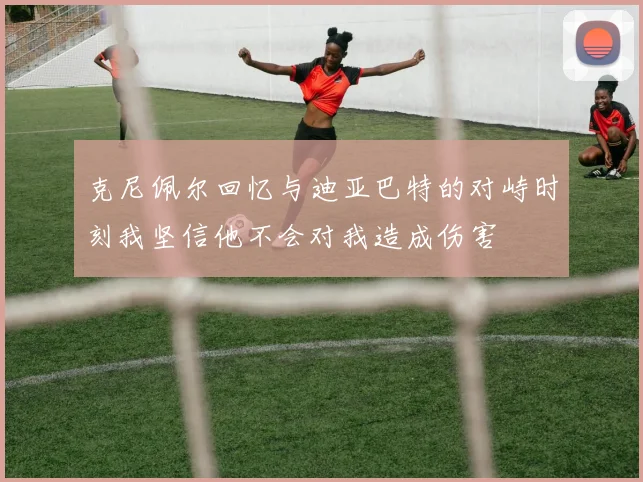 克尼佩尔回忆与迪亚巴特的对峙时刻我坚信他不会对我造成伤害