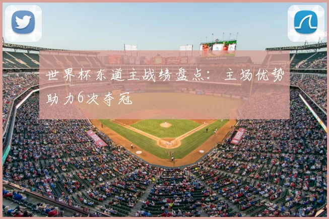 世界杯东道主战绩盘点：主场优势助力6次夺冠