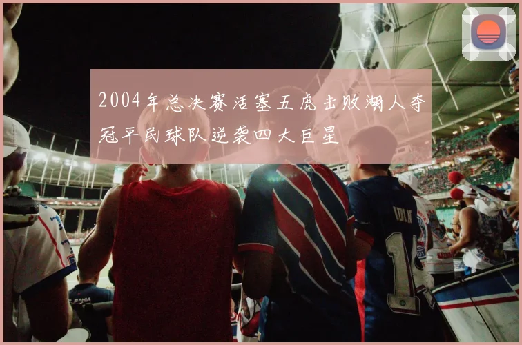 2004年总决赛活塞五虎击败湖人夺冠平民球队逆袭四大巨星