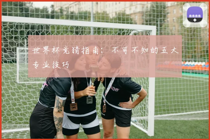 世界杯竞猜指南：不可不知的五大专业技巧