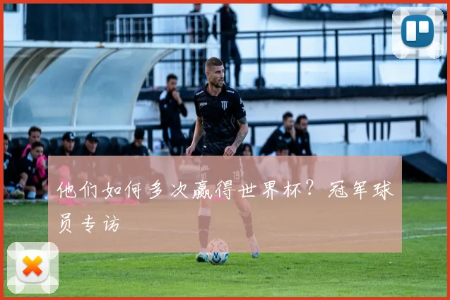 他们如何多次赢得世界杯?冠军球员专访