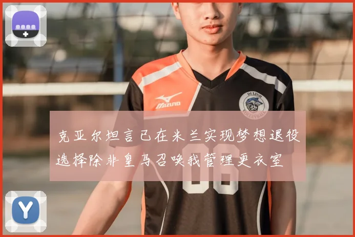 克亚尔坦言已在米兰实现梦想退役选择除非皇马召唤我管理更衣室