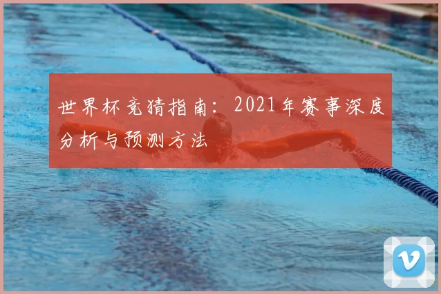 世界杯竞猜指南：2021年赛事深度分析与预测方法