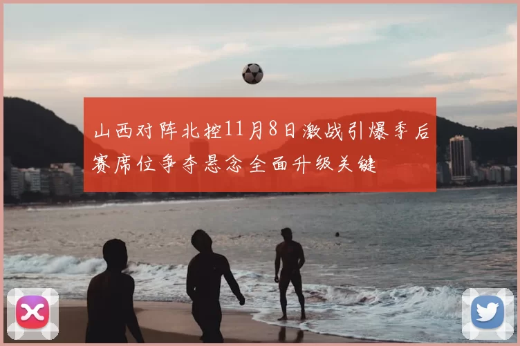 山西对阵北控11月8日激战引爆季后赛席位争夺悬念全面升级关键