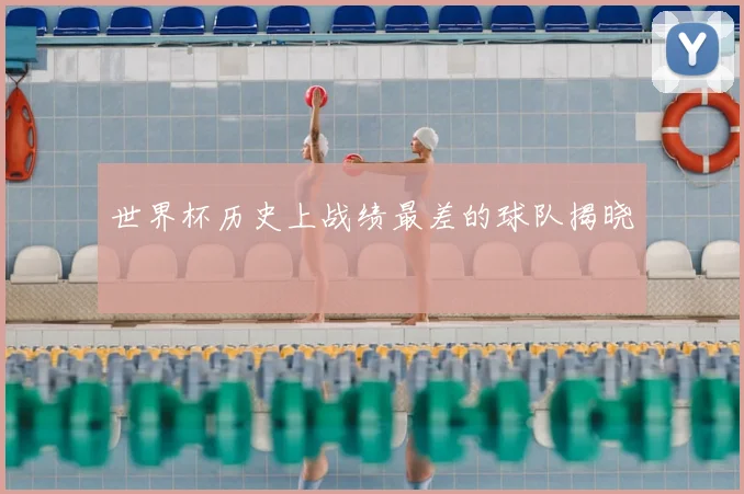 世界杯历史上战绩最差的球队揭晓
