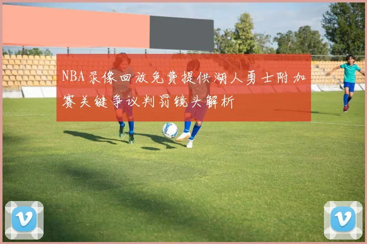 NBA录像回放免费提供湖人勇士附加赛关键争议判罚镜头解析