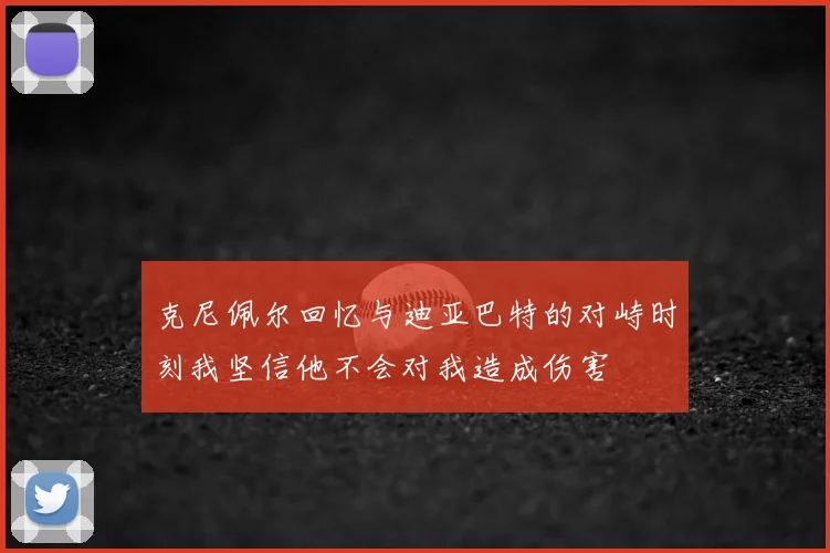 克尼佩尔回忆与迪亚巴特的对峙时刻我坚信他不会对我造成伤害