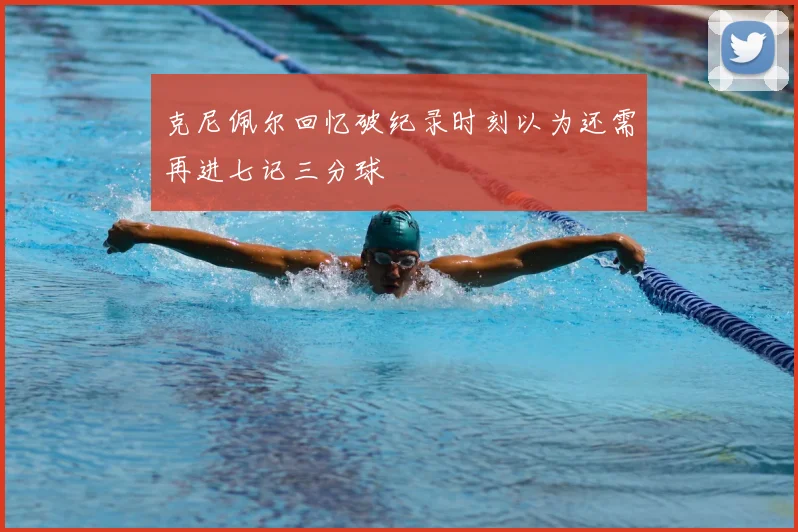 克尼佩尔回忆破纪录时刻以为还需再进七记三分球