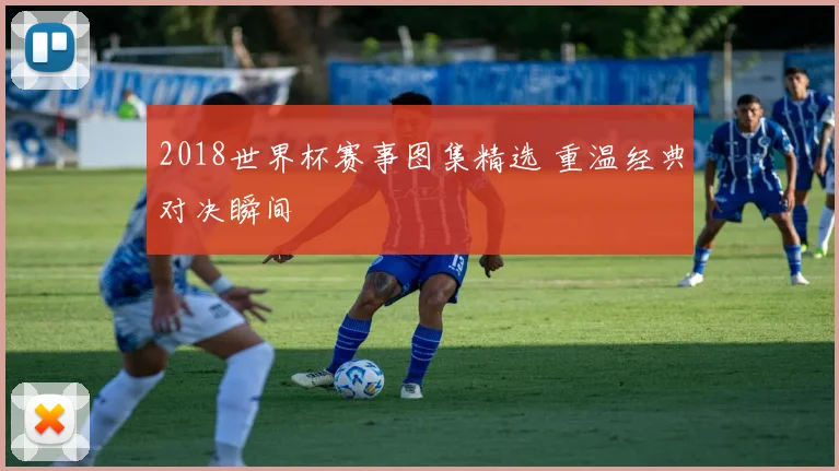 2018世界杯赛事图集精选 重温经典对决瞬间
