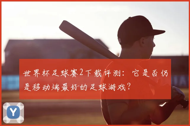 世界杯足球赛2下载评测：它是否仍是移动端最好的足球游戏？
