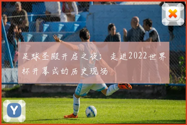 足球圣殿开启之夜:走进2022世界杯开幕式的历史现场