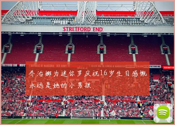 乔治娜为迷你罗庆祝16岁生日感慨永远是她的小男孩