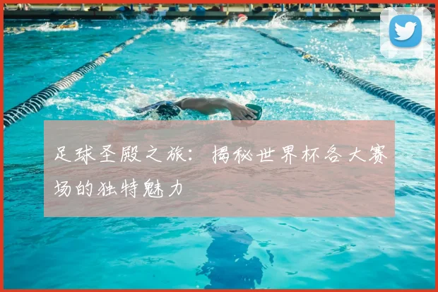 足球圣殿之旅：揭秘世界杯各大赛场的独特魅力