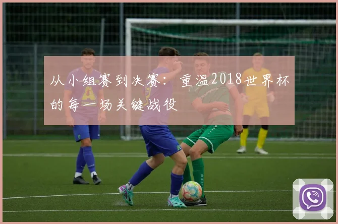 从小组赛到决赛：重温2018世界杯的每一场关键战役