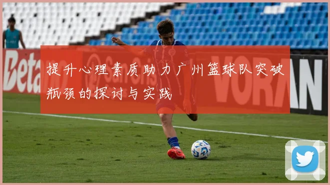 提升心理素质助力广州篮球队突破瓶颈的探讨与实践