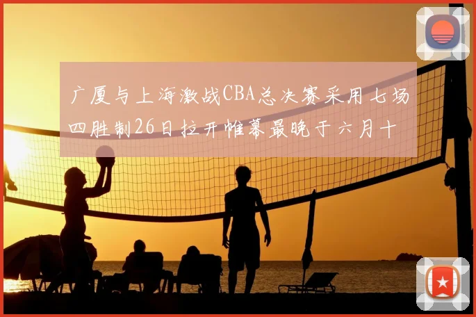 广厦与上海激战CBA总决赛采用七场四胜制26日拉开帷幕最晚于六月十一日落幕