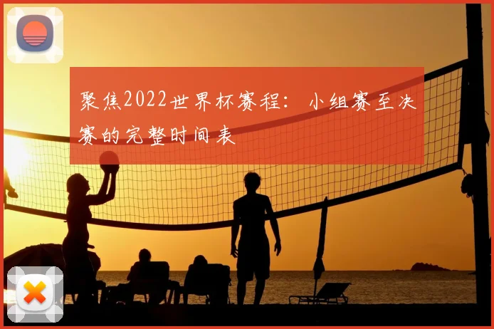 聚焦2022世界杯赛程：小组赛至决赛的完整时间表