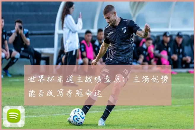 世界杯东道主战绩盘点：主场优势能否改写夺冠命运