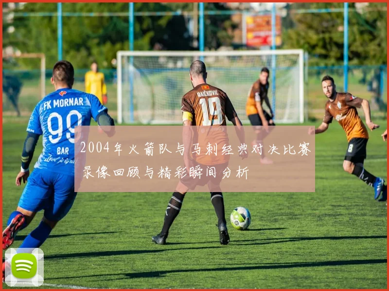 2004年火箭队与马刺经典对决比赛录像回顾与精彩瞬间分析