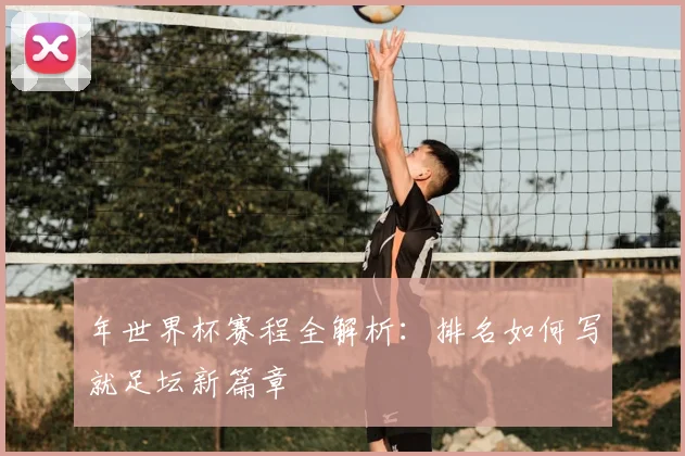 年世界杯赛程全解析：排名如何写就足坛新篇章