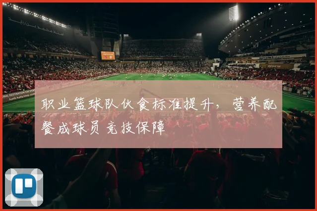 职业篮球队伙食标准提升,营养配餐成球员竞技保障