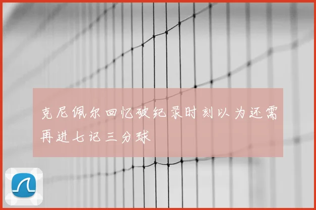 克尼佩尔回忆破纪录时刻以为还需再进七记三分球
