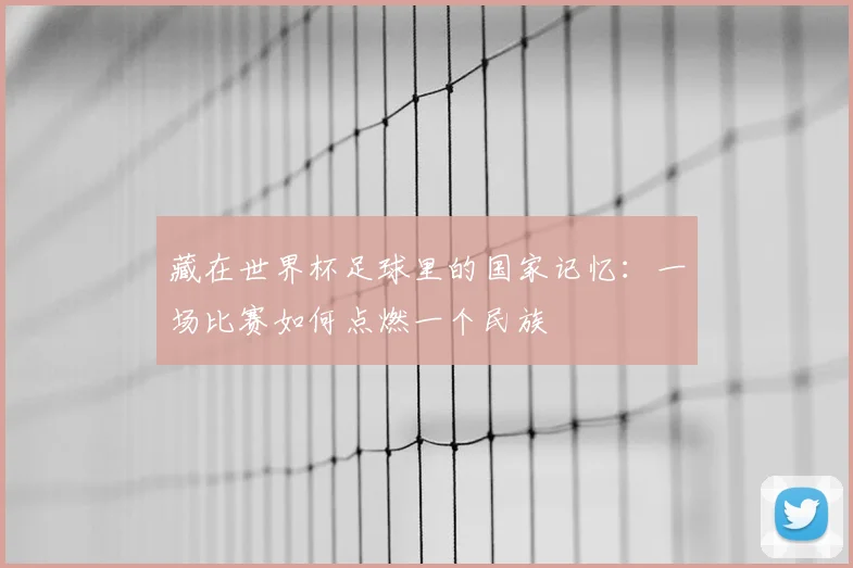 藏在世界杯足球里的国家记忆：一场比赛如何点燃一个民族