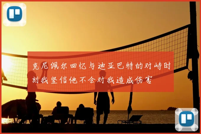 克尼佩尔回忆与迪亚巴特的对峙时刻我坚信他不会对我造成伤害
