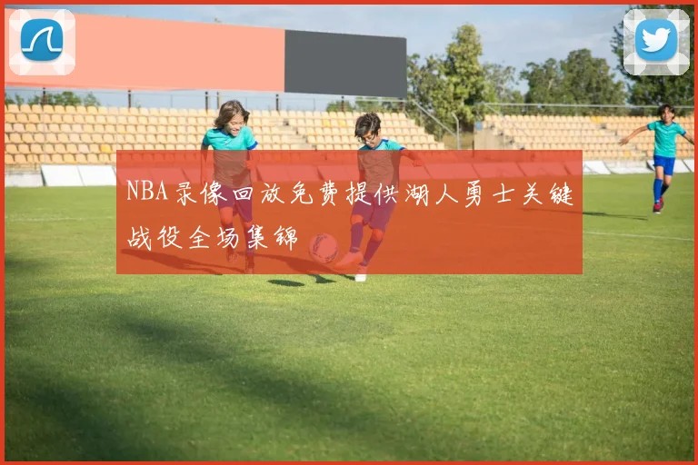NBA录像回放免费提供湖人勇士关键战役全场集锦