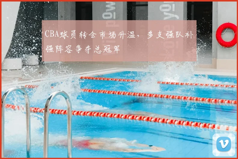 CBA球员转会市场升温，多支强队补强阵容争夺总冠军