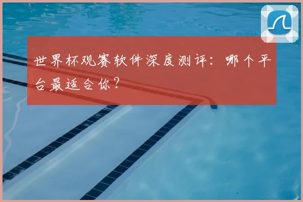 世界杯观赛软件深度测评：哪个平台最适合你？