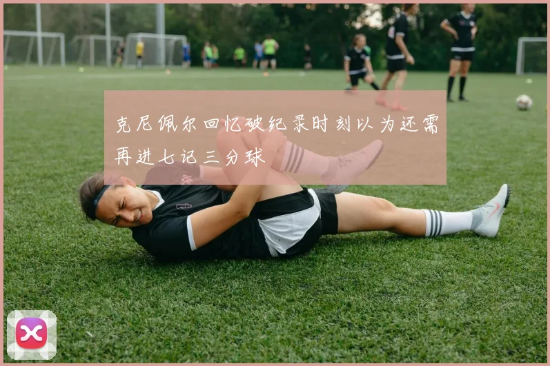 克尼佩尔回忆破纪录时刻以为还需再进七记三分球