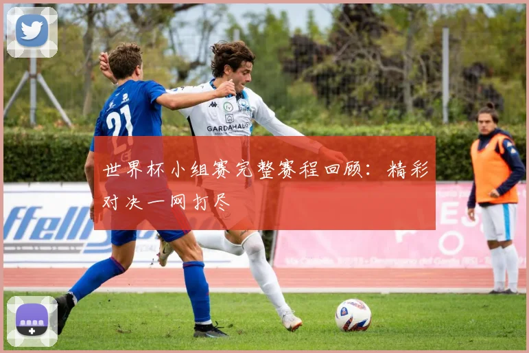 世界杯小组赛完整赛程回顾：精彩对决一网打尽