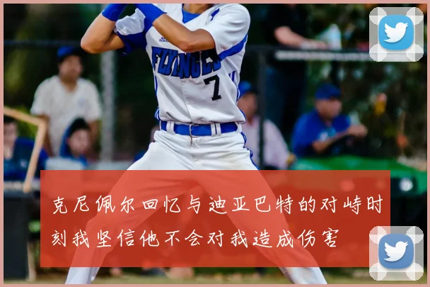 克尼佩尔回忆与迪亚巴特的对峙时刻我坚信他不会对我造成伤害