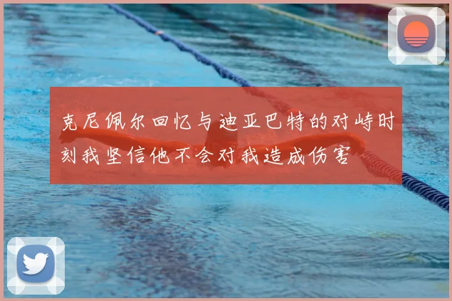 克尼佩尔回忆与迪亚巴特的对峙时刻我坚信他不会对我造成伤害