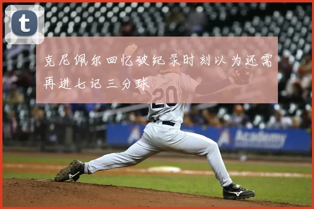 克尼佩尔回忆破纪录时刻以为还需再进七记三分球