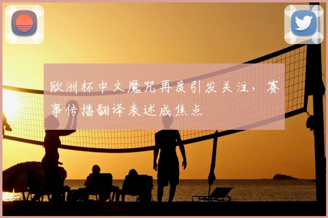 欧洲杯中文魔咒再度引发关注，赛事传播翻译表述成焦点