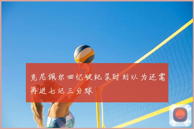 克尼佩尔回忆破纪录时刻以为还需再进七记三分球
