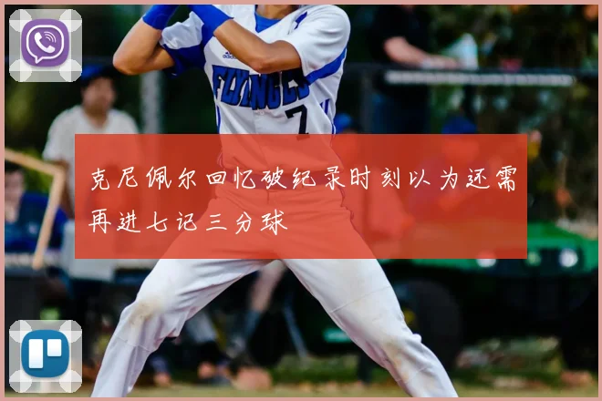 克尼佩尔回忆破纪录时刻以为还需再进七记三分球