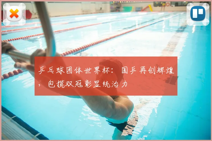 乒乓球团体世界杯：国乒再创辉煌，包揽双冠彰显统治力