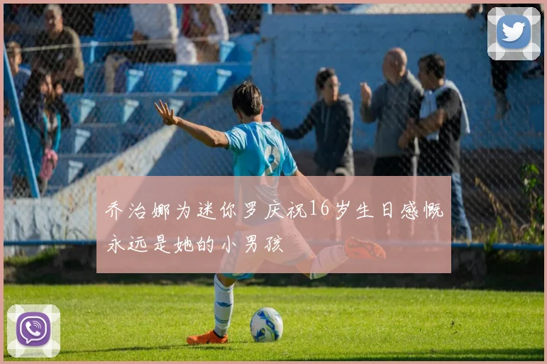 乔治娜为迷你罗庆祝16岁生日感慨永远是她的小男孩