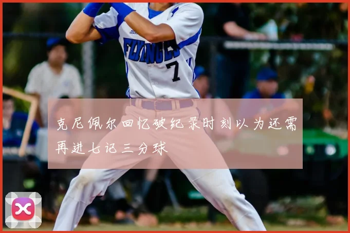 克尼佩尔回忆破纪录时刻以为还需再进七记三分球