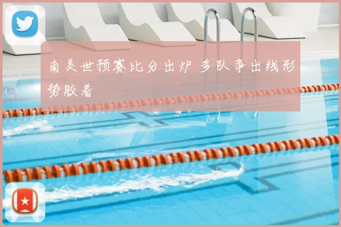 南美世预赛比分出炉 多队争出线形势胶着