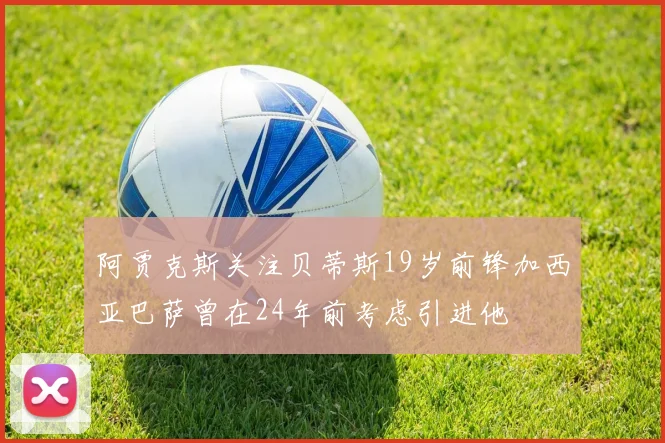 阿贾克斯关注贝蒂斯19岁前锋加西亚巴萨曾在24年前考虑引进他