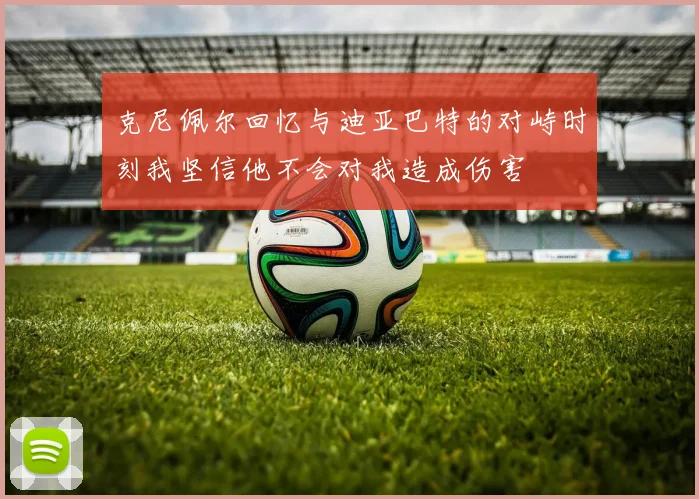 克尼佩尔回忆与迪亚巴特的对峙时刻我坚信他不会对我造成伤害