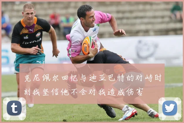 克尼佩尔回忆与迪亚巴特的对峙时刻我坚信他不会对我造成伤害